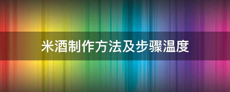 米酒制作方法及步骤温度 做米酒的温度大概是多少度