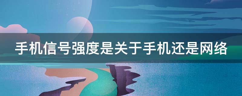 手机信号强度是关于手机还是网络（手机信号强度跟什么有关系）