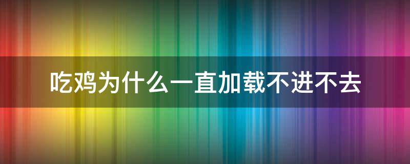 吃鸡为什么一直加载不进不去 玩吃鸡一直加载不出来