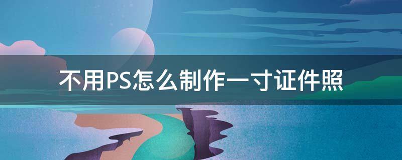 不用PS怎么制作一寸证件照 ps制作1寸证件照