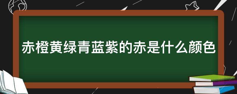 赤橙黄绿青蓝紫的赤是什么颜色（赤橙黄绿青蓝紫的赤是什么颜色?）