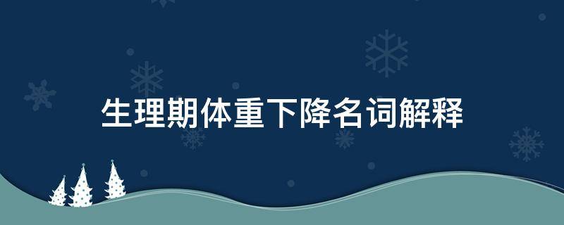 生理期体重下降名词解释 月经失调名词解释