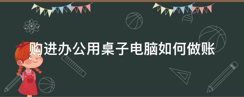 购进办公用桌子电脑如何做账 办公室购买桌椅怎么做账