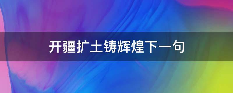 开疆扩土铸辉煌下一句 拓土开疆上一句是什么