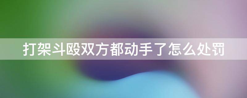 打架斗殴双方都动手了怎么处罚（打架斗殴双方都动手了怎么处罚他）