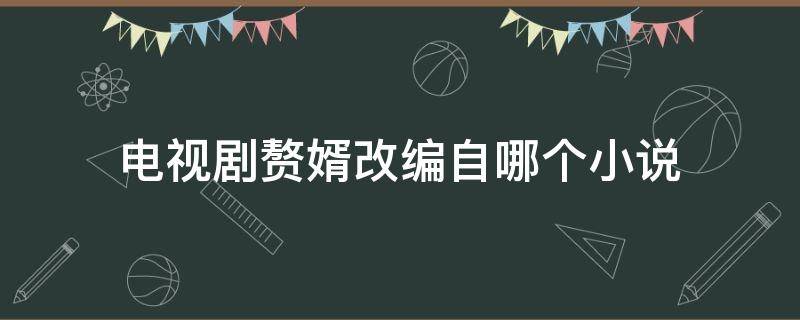 电视剧赘婿改编自哪个小说 赘婿电视剧改编自哪里的小说