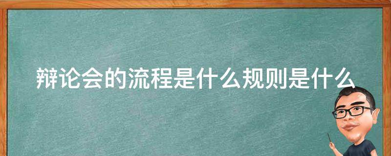 辩论会的流程是什么规则是什么（开展辩论会时辩论基本流程）