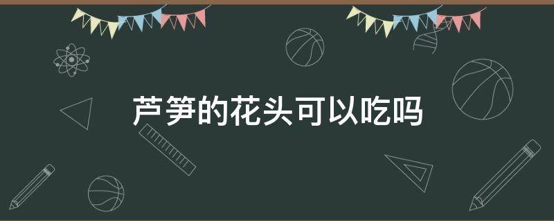 芦笋的花头可以吃吗（芦笋头能吃吗）