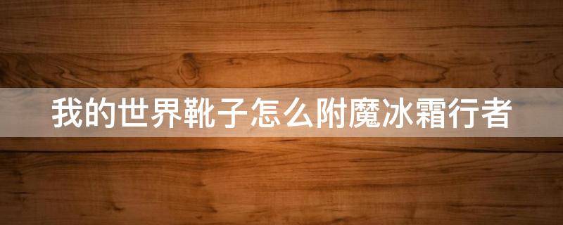 我的世界靴子怎么附魔冰霜行者（我的世界靴子如何附魔出冰上行者）