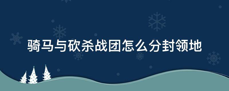 骑马与砍杀战团怎么分封领地 骑马与砍杀战团合理分配封地