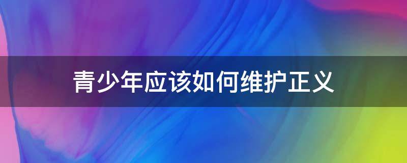 青少年应该如何维护正义 青少年怎样维护公平正义