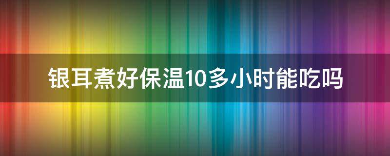 银耳煮好保温10多小时能吃吗（银耳煮熟后保温能放多久）