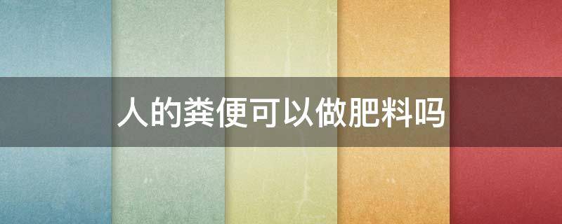 人的粪便可以做肥料吗 人粪便直接做肥料有什么坏处