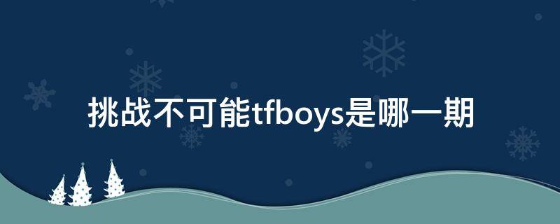 挑战不可能tfboys是哪一期（tfboys在挑战不可能里面的第几期）