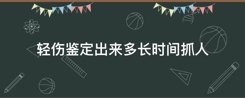 轻伤鉴定出来多长时间抓人（轻微伤鉴定结果出来多久抓人）