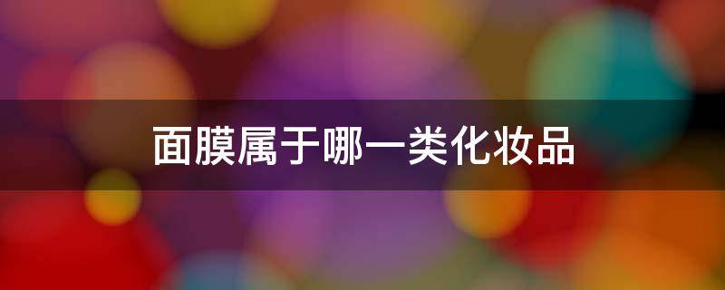 面膜属于哪一类化妆品 按化妆品功能分类面膜属于哪一类化妆品