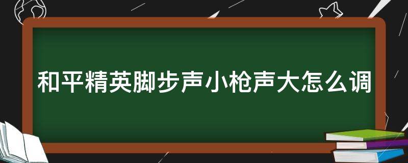 和平精英脚步声小枪声大怎么调（和平精英枪声调小脚步声放大）