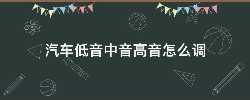 汽车低音中音高音怎么调 汽车的低中高音怎么调