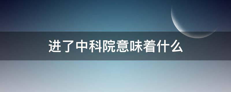 进了中科院意味着什么 中科院容易进吗