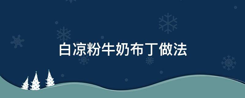 白凉粉牛奶布丁做法（白凉粉牛奶布丁做法家庭自制）