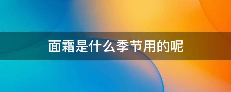 面霜是什么季节用的呢 面霜分季节吗