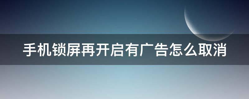 手机锁屏再开启有广告怎么取消（手机锁屏再打开有广告）