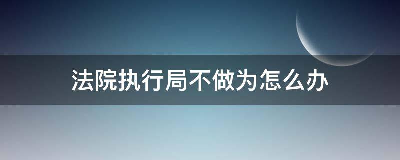 法院执行局不做为怎么办 法院执行局不执行怎么办