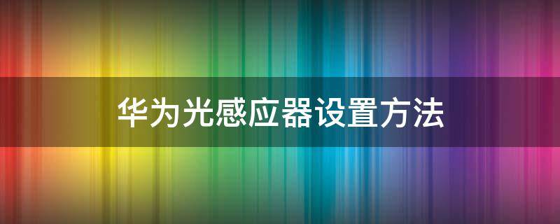 华为光感应器设置方法 华为光感应器怎么设置