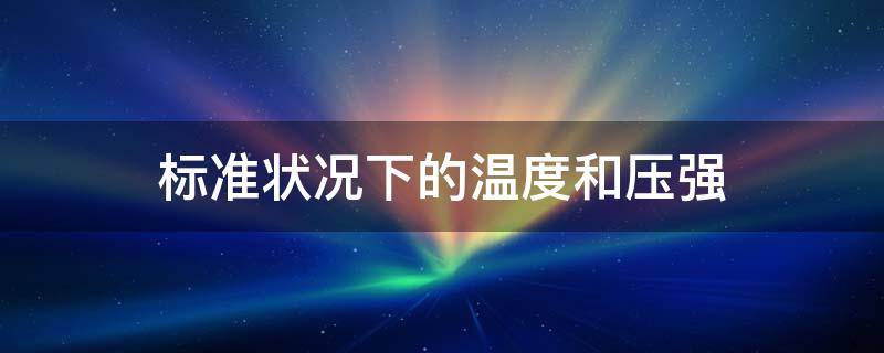 标准状况下的温度和压强 标准状况下的温度和压强与常温