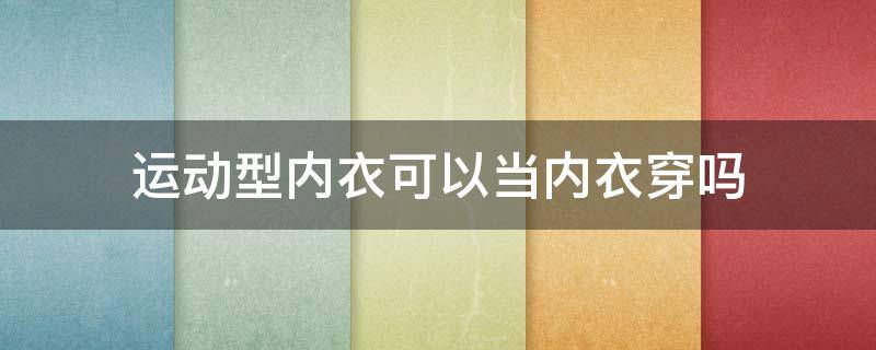 运动型内衣可以当内衣穿吗 可以穿普通的内衣做运动嘛