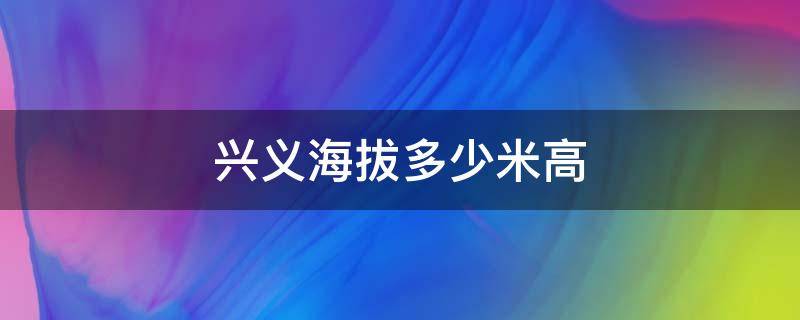 兴义海拔多少米高 兴义最高海拔多少米