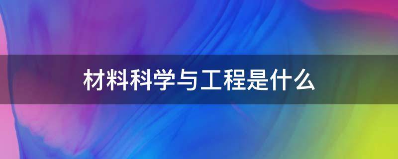 材料科学与工程是什么 材料科学与工程是什么意思