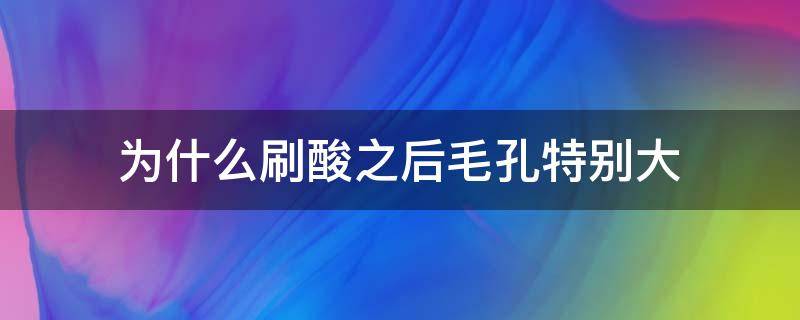 为什么刷酸之后毛孔特别大 为什么刷酸后毛孔变大