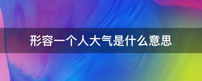 形容一个人大气是什么意思 说一个人很大气是什么意思?