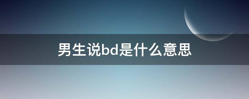 男生说bd是什么意思 谈bd是啥意思