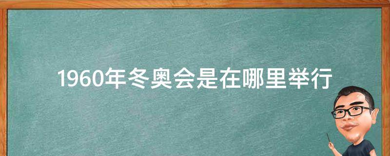 1960年冬奥会是在哪里举行（1960年冬奥会是在哪举行的）