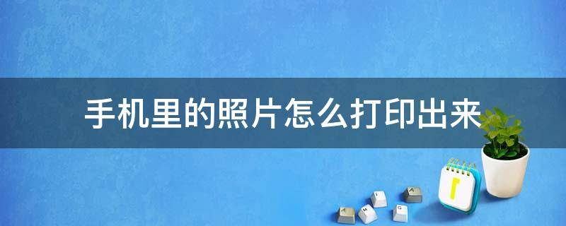 手机里的照片怎么打印出来 手机里的照片怎么打印出来纸上