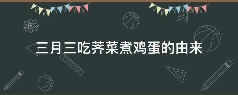 三月三吃荠菜煮鸡蛋的由来（三月三吃荠菜煮鸡蛋的由来孕妇可以吃）