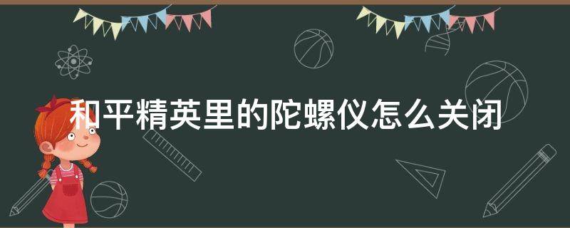 和平精英里的陀螺仪怎么关闭 和平精英里陀螺仪开启的作用