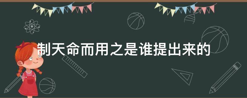 制天命而用之是谁提出来的（“制天命而用之”）