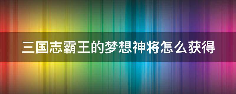 三国志霸王的梦想神将怎么获得 三国志霸王的梦想神秘武将什么意思