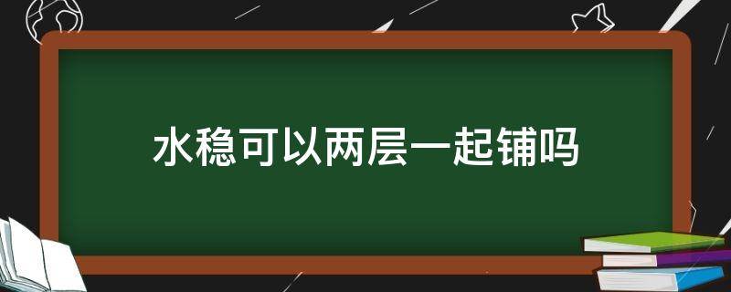 水稳可以两层一起铺吗 水稳层两层可以一起施工吗?