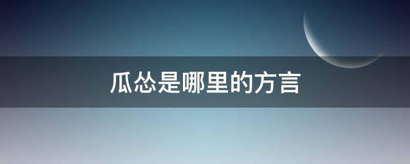 瓜怂是哪里的方言 瓜怂是什么意思笨蛋的方言