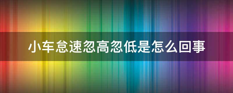 小车怠速忽高忽低是怎么回事（小车怠速转速忽高忽低）