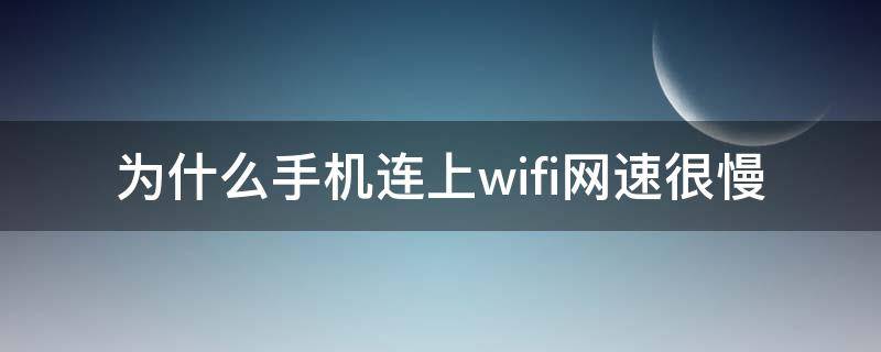 为什么手机连上wifi网速很慢（为什么手机连上wifi网速很慢怎么办）