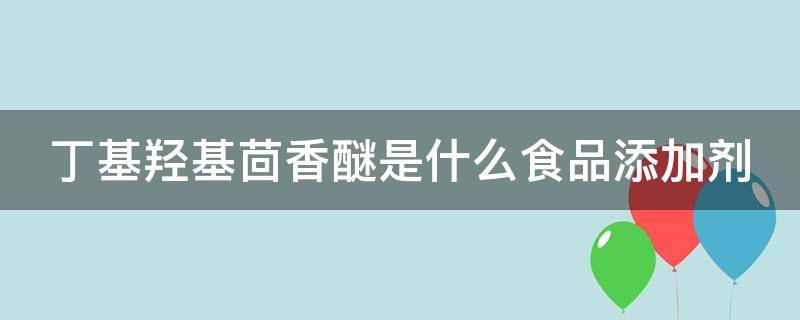 丁基羟基茴香醚是什么食品添加剂 二丁基羟基甲苯和丁基羟基茴香醚