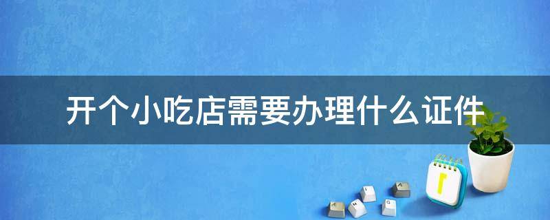 开个小吃店需要办理什么证件 开个小吃店需要办理什么证件需要多久