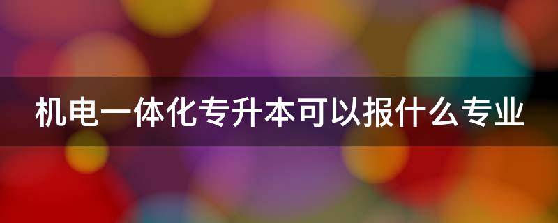 机电一体化专升本可以报什么专业（江西机电一体化专升本可以报什么专业）