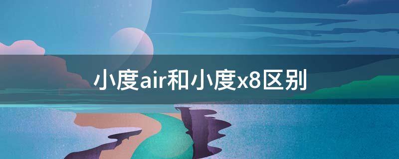 小度air和小度x8区别 小度air和小度x8哪个好