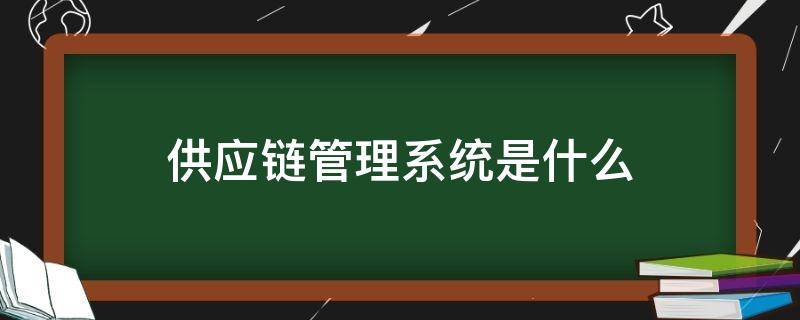 供应链管理系统是什么 供应链管理系统是什么专业